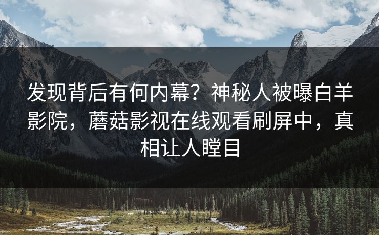 发现背后有何内幕？神秘人被曝白羊影院，蘑菇影视在线观看刷屏中，真相让人瞠目