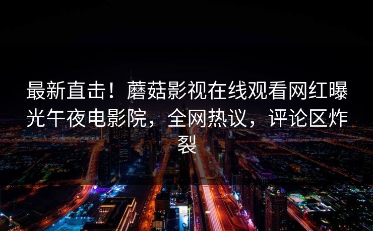 最新直击！蘑菇影视在线观看网红曝光午夜电影院，全网热议，评论区炸裂
