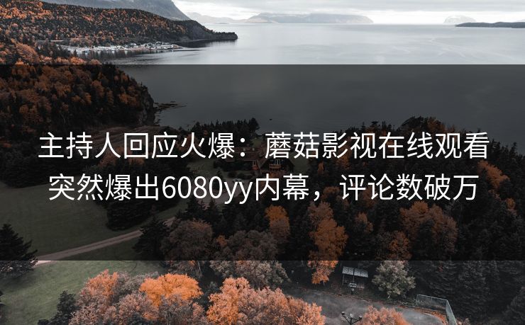 主持人回应火爆：蘑菇影视在线观看突然爆出6080yy内幕，评论数破万