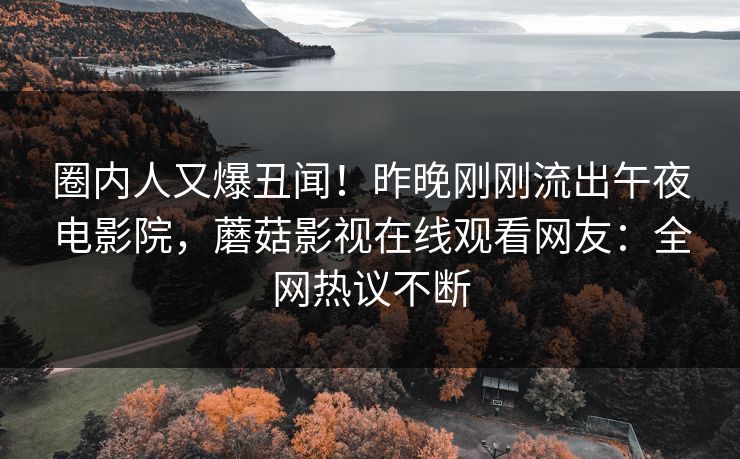 圈内人又爆丑闻！昨晚刚刚流出午夜电影院，蘑菇影视在线观看网友：全网热议不断