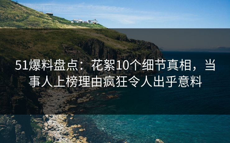 51爆料盘点:花絮10个细节真相,当事人上榜理由疯狂令人出乎意料