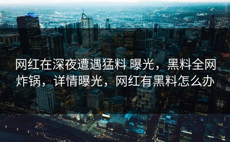 网红在深夜遭遇猛料 曝光,黑料全网炸锅,详情曝光,网红有黑料怎么办