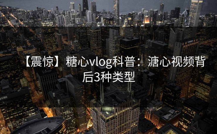 【震惊】糖心vlog科普：溏心视频背后3种类型