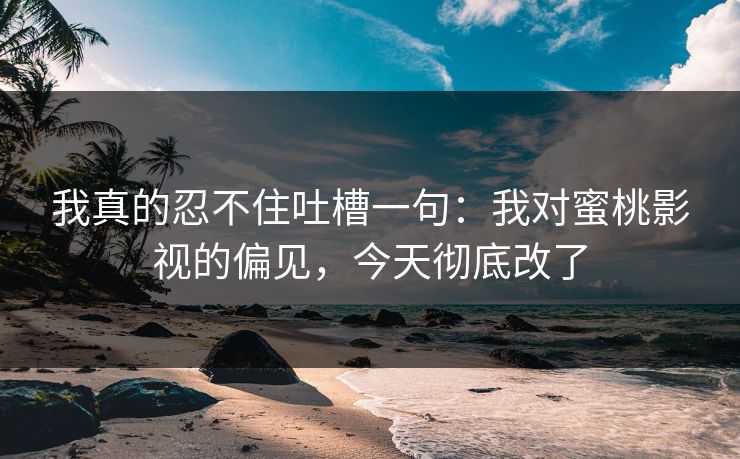 我真的忍不住吐槽一句:我对蜜桃影视的偏见,今天彻底改了 我真的忍不住吐槽一句:我对蜜桃影视的偏见,今天彻底改了