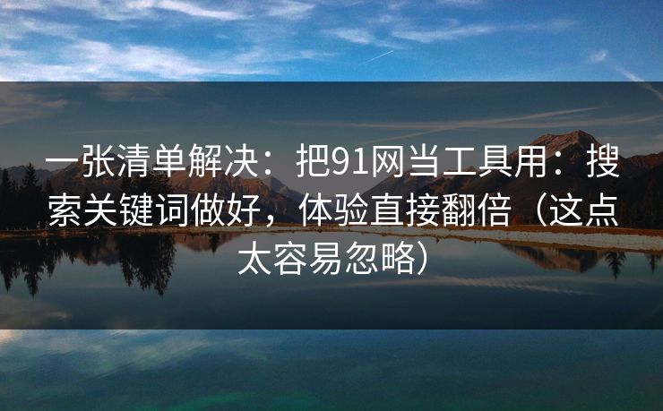一张清单解决:把91网当工具用:搜索关键词做好,体验直接翻倍(这点太容易忽略) 一张清单解决:把91网当工具用:搜索关键词做好,体验直接翻倍(这点太容易忽略)