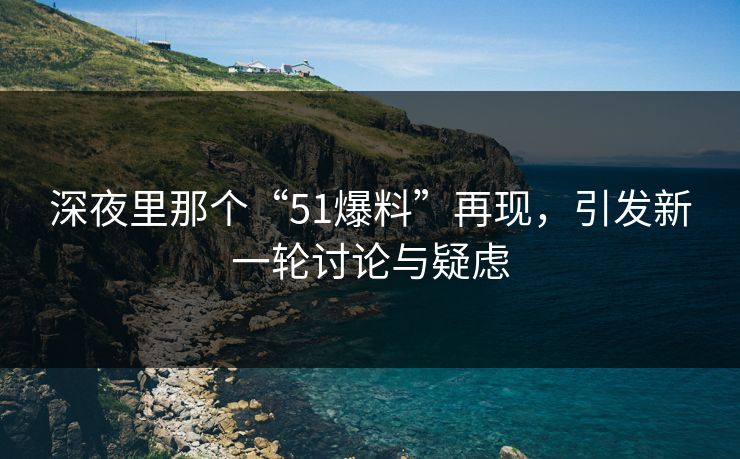 深夜里那个“51爆料”再现，引发新一轮讨论与疑虑