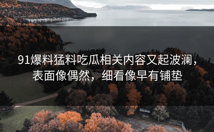 91爆料猛料吃瓜相关内容又起波澜，表面像偶然，细看像早有铺垫
