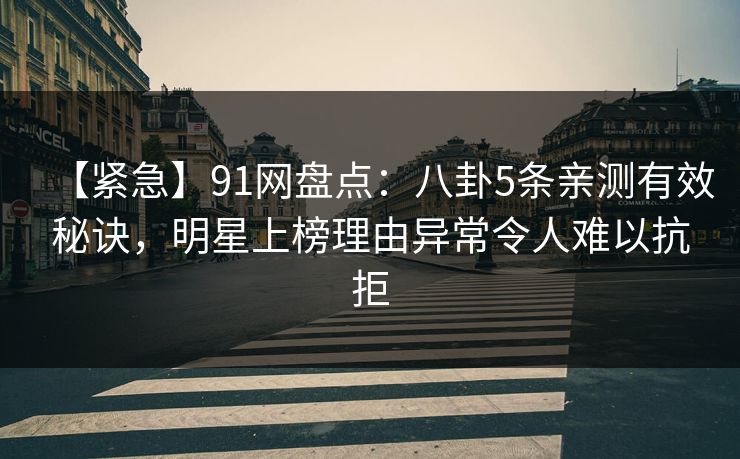 【紧急】91网盘点：八卦5条亲测有效秘诀，明星上榜理由异常令人难以抗拒