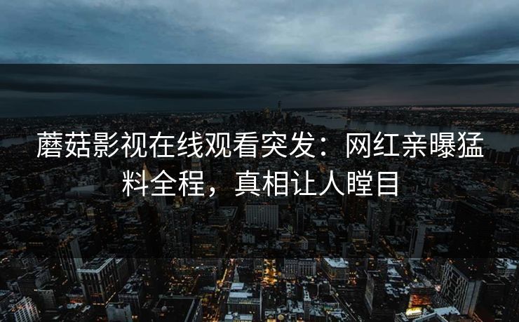 蘑菇影视在线观看突发：网红亲曝猛料全程，真相让人瞠目