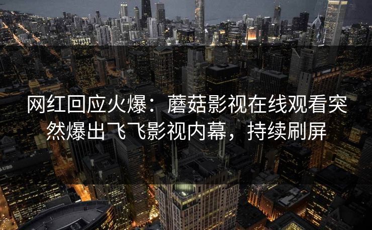 网红回应火爆：蘑菇影视在线观看突然爆出飞飞影视内幕，持续刷屏