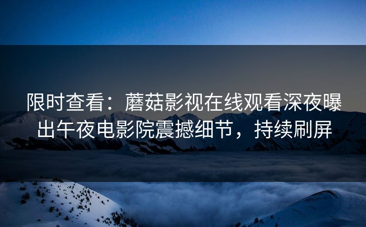 限时查看：蘑菇影视在线观看深夜曝出午夜电影院震撼细节，持续刷屏