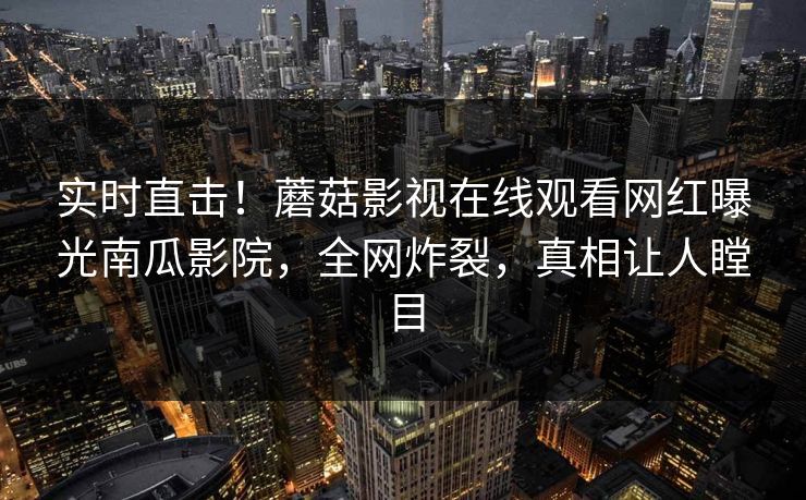 实时直击！蘑菇影视在线观看网红曝光南瓜影院，全网炸裂，真相让人瞠目