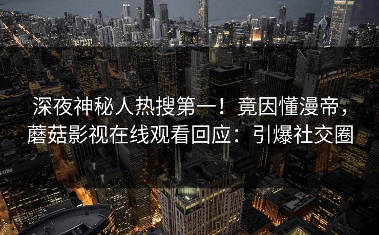 深夜神秘人热搜第一！竟因懂漫帝，蘑菇影视在线观看回应：引爆社交圈
