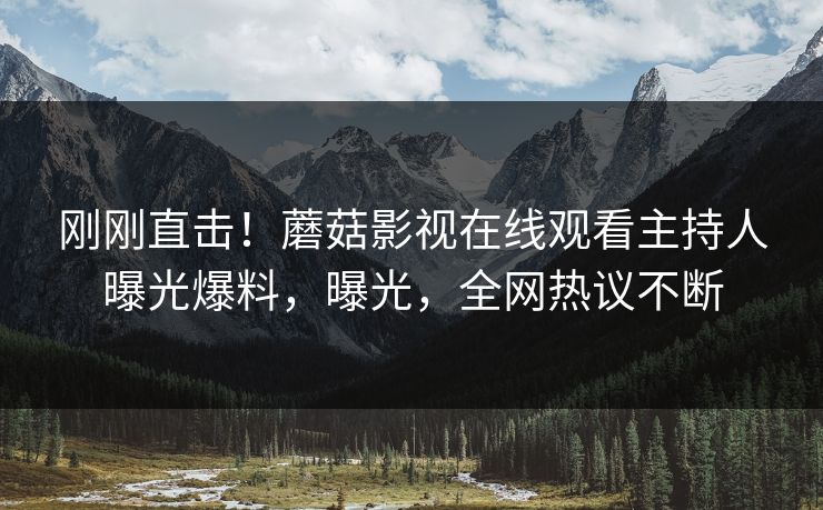 刚刚直击！蘑菇影视在线观看主持人曝光爆料，曝光，全网热议不断