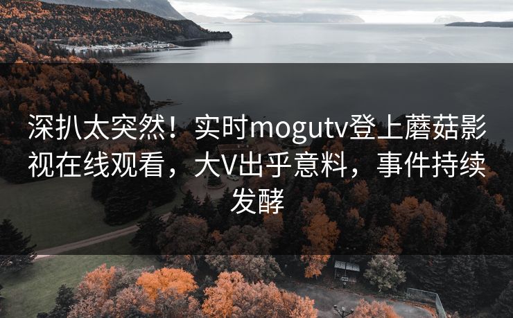 深扒太突然！实时mogutv登上蘑菇影视在线观看，大V出乎意料，事件持续发酵