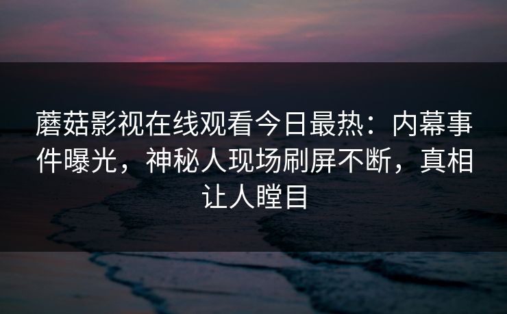 蘑菇影视在线观看今日最热：内幕事件曝光，神秘人现场刷屏不断，真相让人瞠目