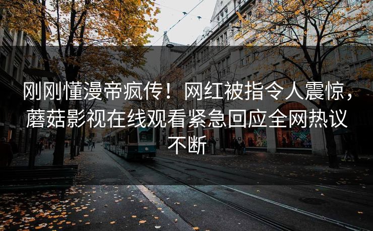 刚刚懂漫帝疯传！网红被指令人震惊，蘑菇影视在线观看紧急回应全网热议不断