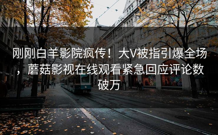 刚刚白羊影院疯传！大V被指引爆全场，蘑菇影视在线观看紧急回应评论数破万