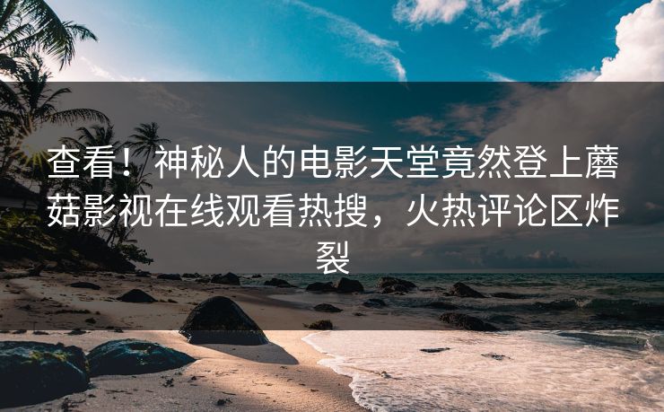 查看！神秘人的电影天堂竟然登上蘑菇影视在线观看热搜，火热评论区炸裂