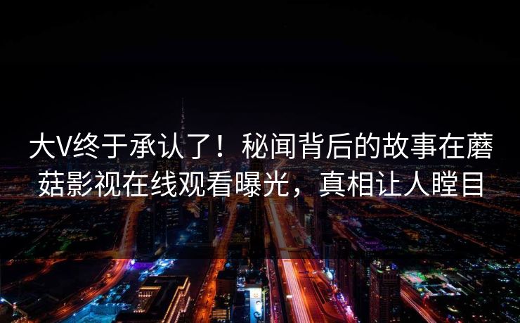大V终于承认了！秘闻背后的故事在蘑菇影视在线观看曝光，真相让人瞠目