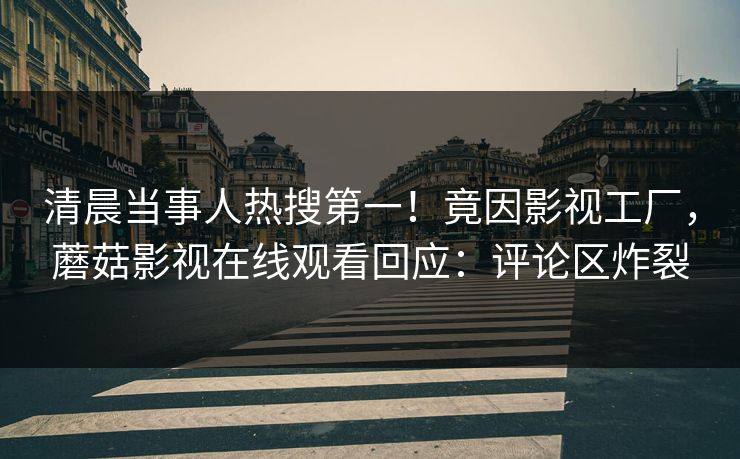 清晨当事人热搜第一！竟因影视工厂，蘑菇影视在线观看回应：评论区炸裂