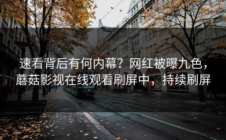 速看背后有何内幕？网红被曝九色，蘑菇影视在线观看刷屏中，持续刷屏