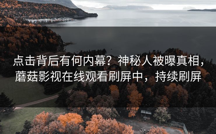 点击背后有何内幕？神秘人被曝真相，蘑菇影视在线观看刷屏中，持续刷屏