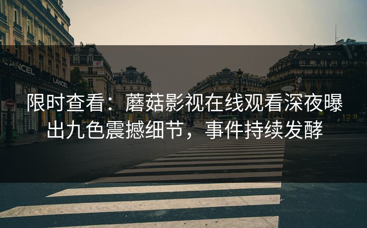 限时查看：蘑菇影视在线观看深夜曝出九色震撼细节，事件持续发酵
