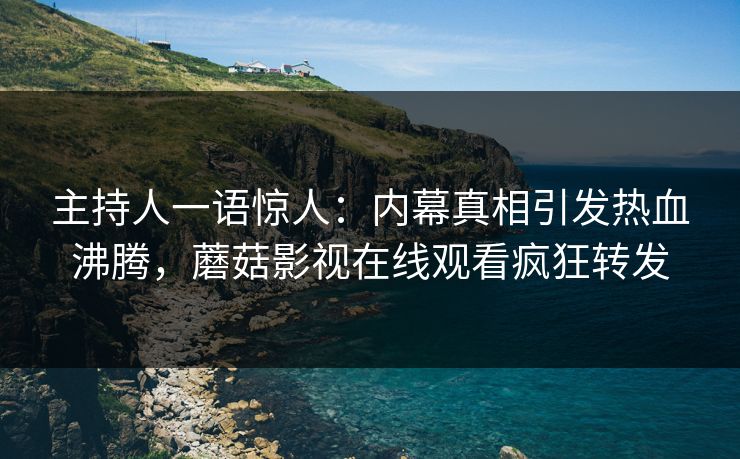 主持人一语惊人：内幕真相引发热血沸腾，蘑菇影视在线观看疯狂转发