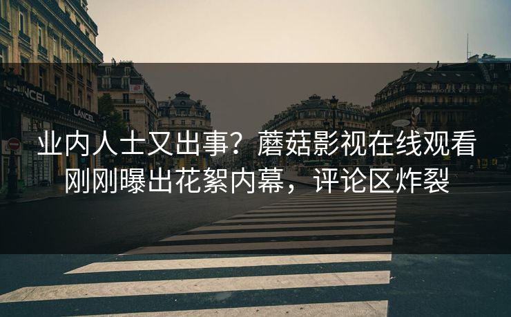 业内人士又出事？蘑菇影视在线观看刚刚曝出花絮内幕，评论区炸裂