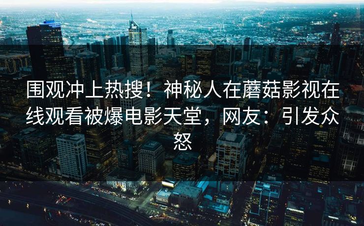 围观冲上热搜！神秘人在蘑菇影视在线观看被爆电影天堂，网友：引发众怒