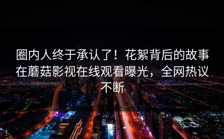 圈内人终于承认了！花絮背后的故事在蘑菇影视在线观看曝光，全网热议不断