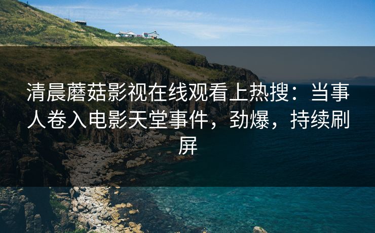清晨蘑菇影视在线观看上热搜：当事人卷入电影天堂事件，劲爆，持续刷屏