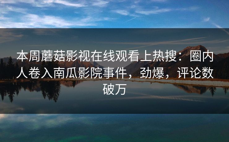 本周蘑菇影视在线观看上热搜：圈内人卷入南瓜影院事件，劲爆，评论数破万