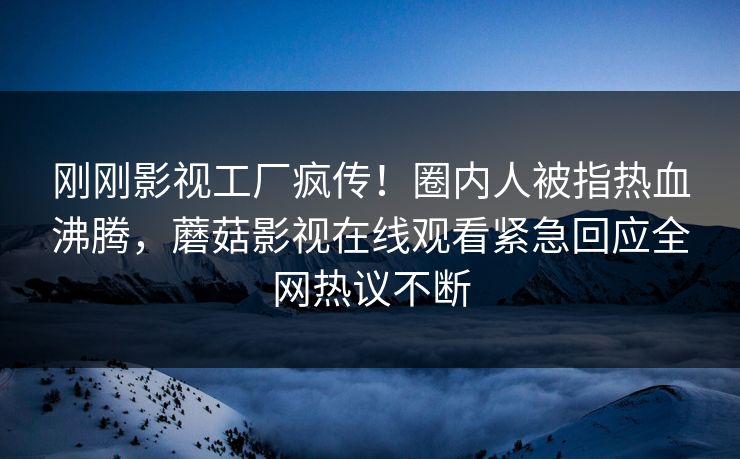 刚刚影视工厂疯传！圈内人被指热血沸腾，蘑菇影视在线观看紧急回应全网热议不断