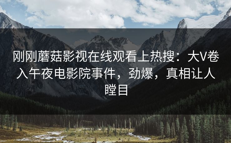 刚刚蘑菇影视在线观看上热搜：大V卷入午夜电影院事件，劲爆，真相让人瞠目