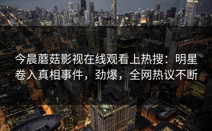 今晨蘑菇影视在线观看上热搜：明星卷入真相事件，劲爆，全网热议不断