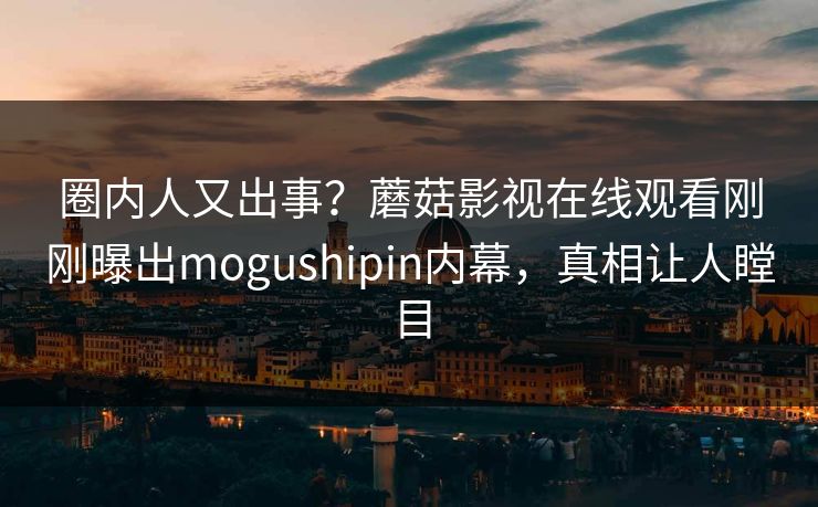圈内人又出事？蘑菇影视在线观看刚刚曝出mogushipin内幕，真相让人瞠目