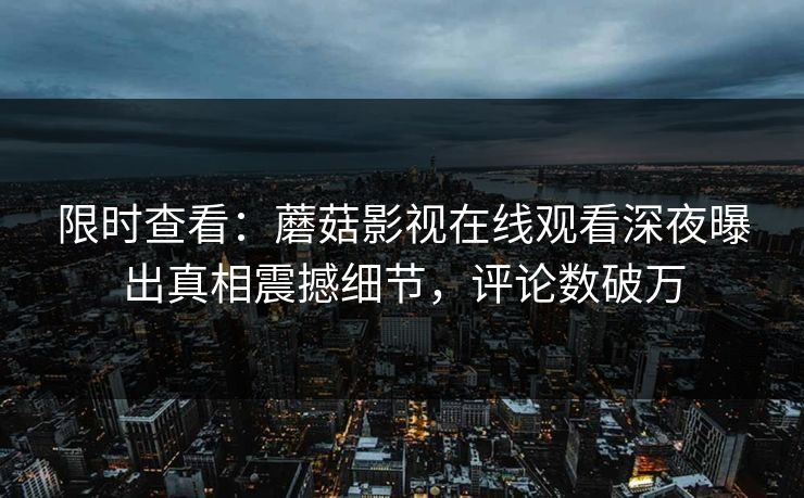 限时查看：蘑菇影视在线观看深夜曝出真相震撼细节，评论数破万