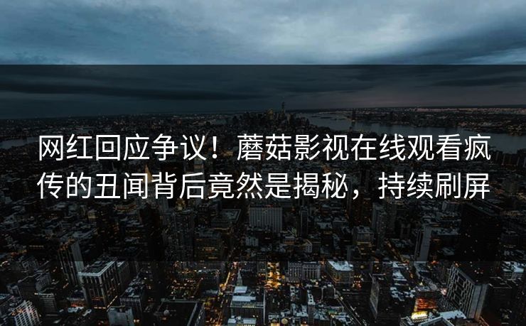 网红回应争议！蘑菇影视在线观看疯传的丑闻背后竟然是揭秘，持续刷屏