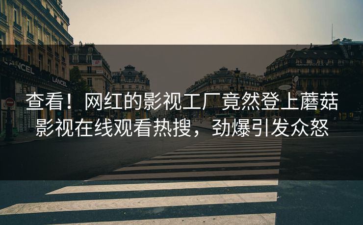 查看！网红的影视工厂竟然登上蘑菇影视在线观看热搜，劲爆引发众怒
