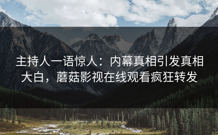 主持人一语惊人：内幕真相引发真相大白，蘑菇影视在线观看疯狂转发