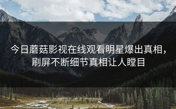 今日蘑菇影视在线观看明星爆出真相，刷屏不断细节真相让人瞠目