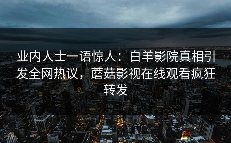 业内人士一语惊人：白羊影院真相引发全网热议，蘑菇影视在线观看疯狂转发