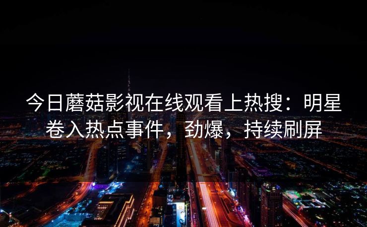 今日蘑菇影视在线观看上热搜：明星卷入热点事件，劲爆，持续刷屏