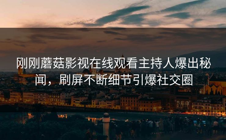 刚刚蘑菇影视在线观看主持人爆出秘闻，刷屏不断细节引爆社交圈