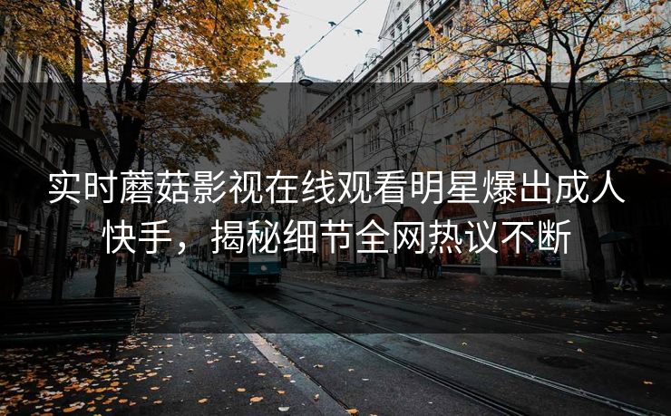 实时蘑菇影视在线观看明星爆出成人快手，揭秘细节全网热议不断