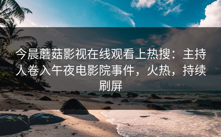 今晨蘑菇影视在线观看上热搜：主持人卷入午夜电影院事件，火热，持续刷屏