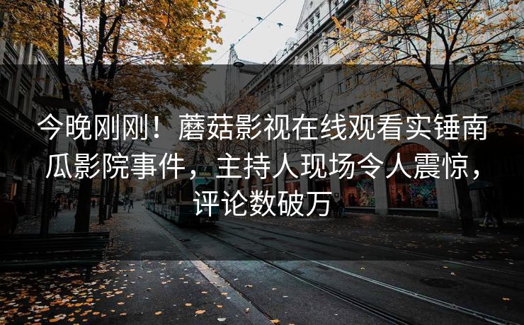 今晚刚刚！蘑菇影视在线观看实锤南瓜影院事件，主持人现场令人震惊，评论数破万