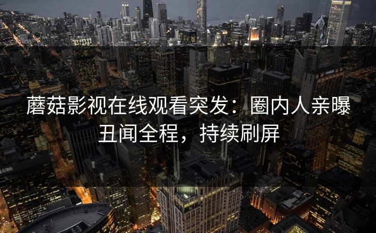 蘑菇影视在线观看突发：圈内人亲曝丑闻全程，持续刷屏